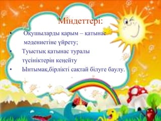 Міндеттері:
• Оқушыларды қарым – қатынас
мәдениетіне үйрету;
• Туыстық қатынас туралы
түсініктерін кеңейту
• Ынтымақ,бірлікті сақтай білуге баулу.
 