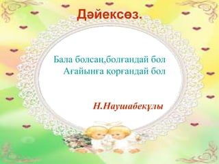 Дәйексөз.
Бала болсаң,болғандай бол
Ағайынға қорғандай бол
Н.Наушабекұлы
 
