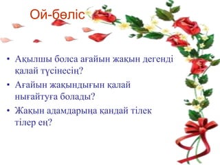 Ой-бөліс
• Ақылшы болса ағайын жақын дегенді
қалай түсінесің?
• Ағайын жақындығын қалай
нығайтуға болады?
• Жақын адамдарыңа қандай тілек
тілер ең?
 