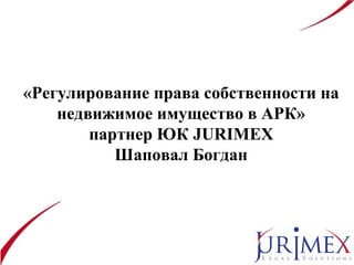 «Регулирование права собственности на
недвижимое имущество в АРК»
партнер ЮК JURIMEX
Шаповал Богдан
 