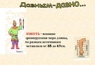 ЛОКОТЬ - исконно
древнерусская мера длины,
по разным источникам
составляла от 38 до 47см.
 