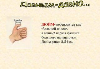 ДЮЙМ- переводится как
«большой палец»,
а точнее: первая фаланга
большого пальца руки.
Дюйм равен 2,54см.
 