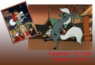 3 вершка =12,12см
1 аршин = 0,71м
 