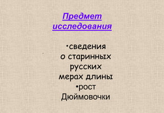 Предмет
исследования
•сведения
о старинных
русских
мерах длины
•рост
Дюймовочки
,
 