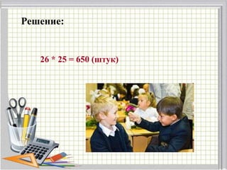 Решение:
26 * 25 = 650 (штук)
 