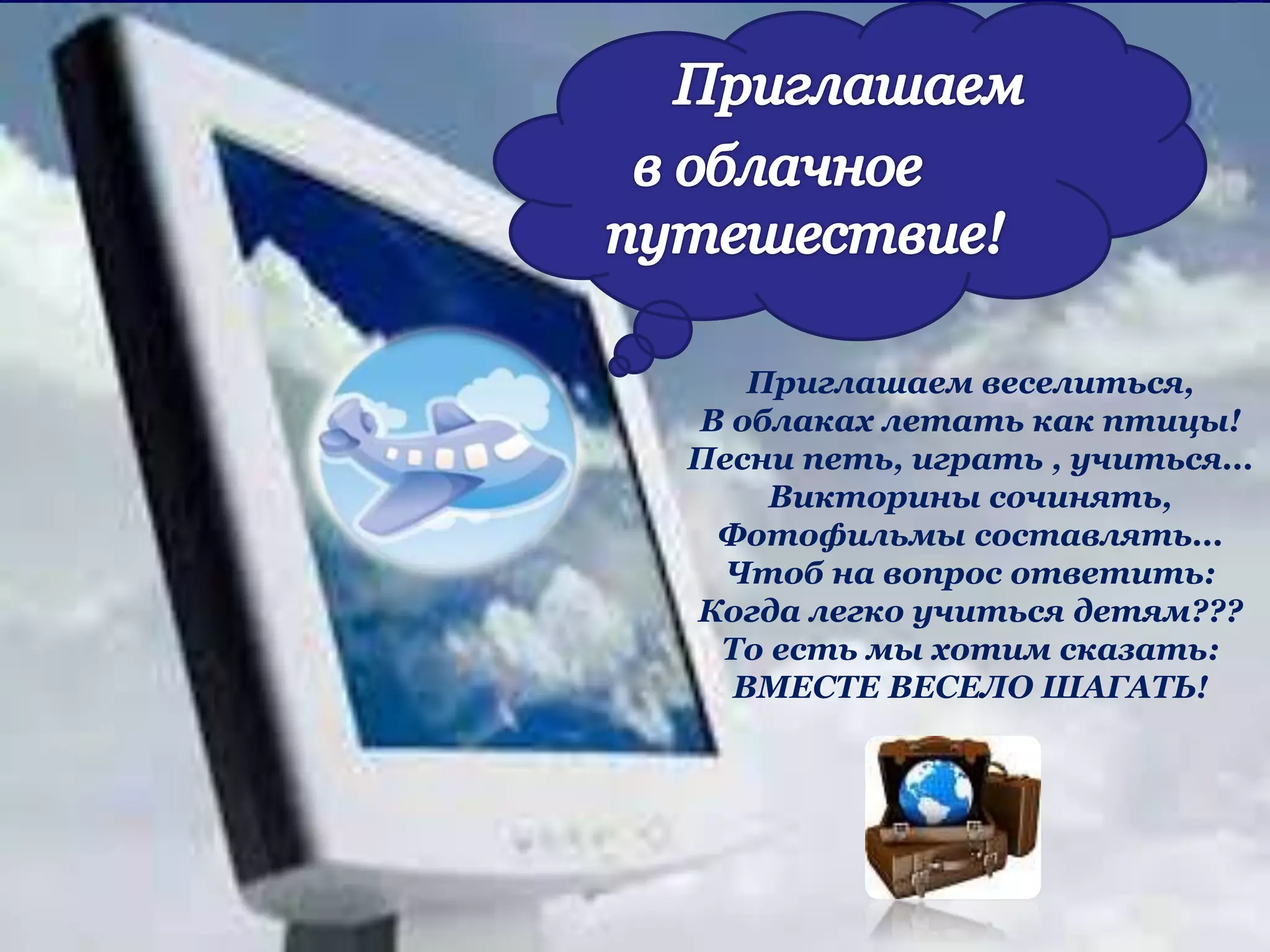 Приглашаем веселиться,
В облаках летать как птицы!
Песни петь, играть , учиться...
Викторины сочинять,
Фотофильмы составлять...
Чтоб на вопрос ответить:
Когда легко учиться детям???
То есть мы хотим сказать:
ВМЕСТЕ ВЕСЕЛО ШАГАТЬ!
 