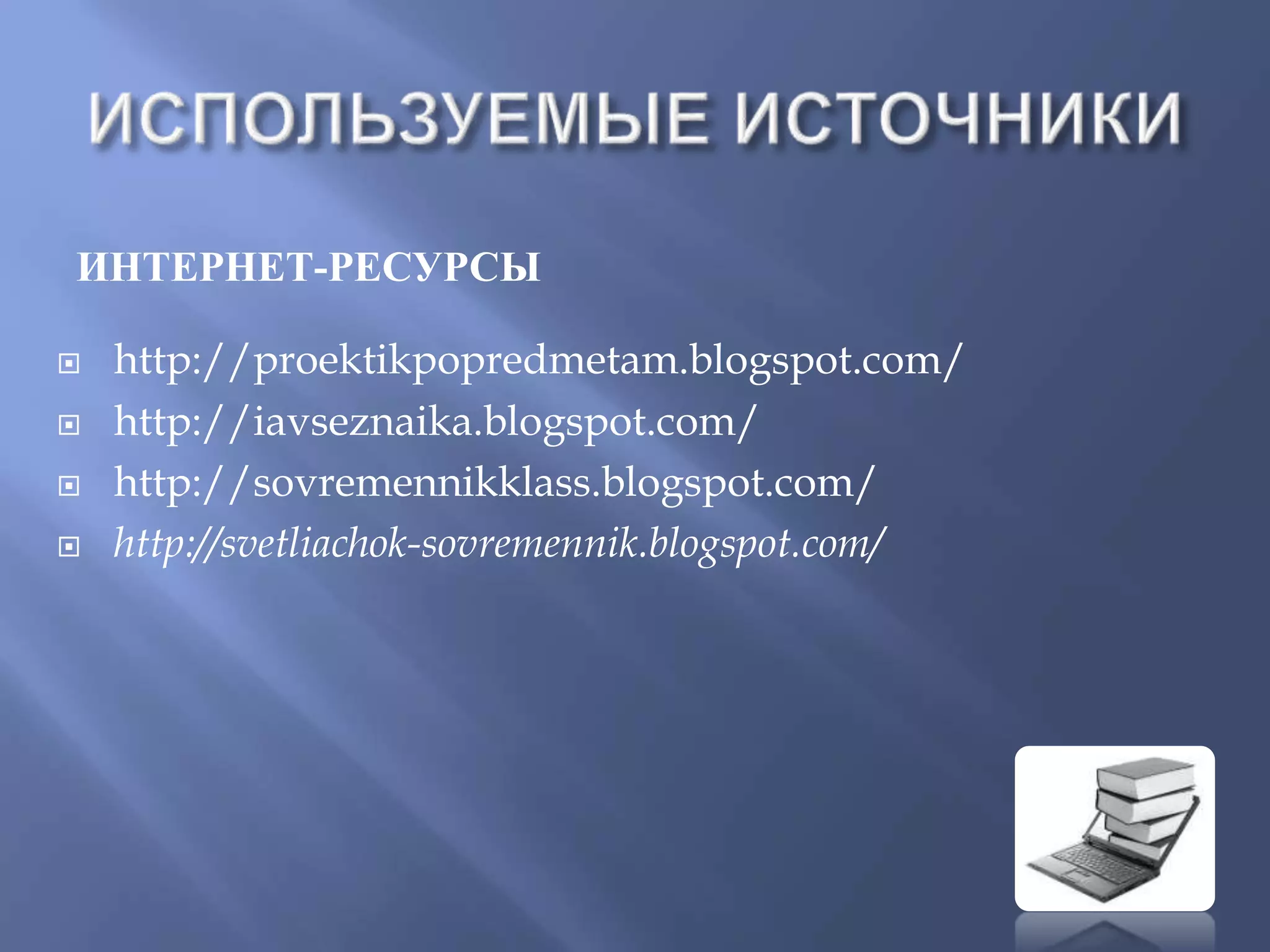 ИНТЕРНЕТ-РЕСУРСЫ
 http://proektikpopredmetam.blogspot.com/
 http://iavseznaika.blogspot.com/
 http://sovremennikklass.blogspot.com/
 http://svetliachok-sovremennik.blogspot.com/
 