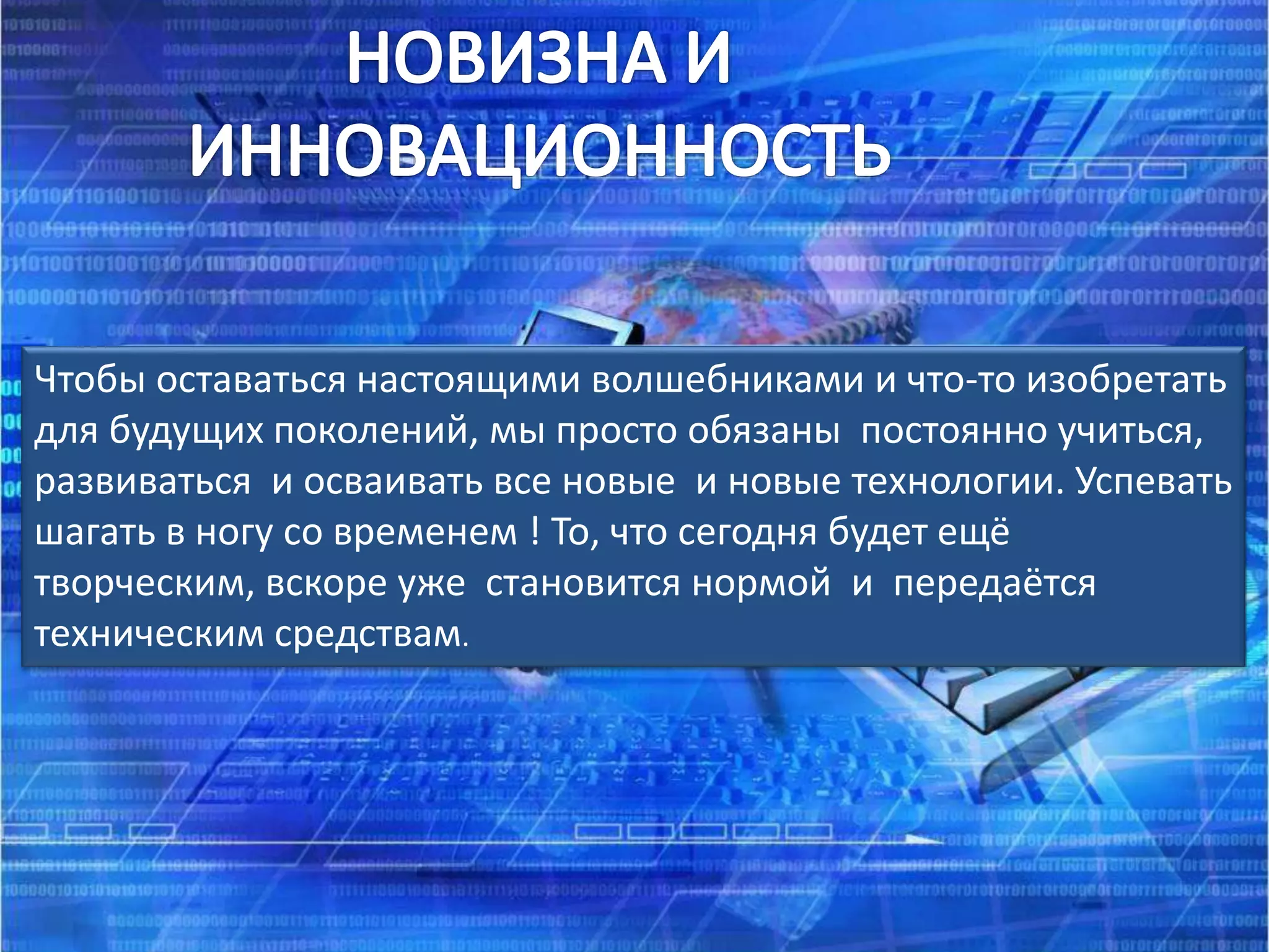 Чтобы оставаться настоящими волшебниками и что-то изобретать
для будущих поколений, мы просто обязаны постоянно учиться,
развиваться и осваивать все новые и новые технологии. Успевать
шагать в ногу со временем ! То, что сегодня будет ещё
творческим, вскоре уже становится нормой и передаётся
техническим средствам.
 