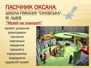 ПАСІЧНИК ОКСАНА,
ШКОЛА-ГІМНАЗІЯ "СИХІВСЬКА",
М. ЛЬВІВ
“Музей на планшеті”
проект дозволяє
реалізувати
численні
навчальні
завдання
предмету
інформатика,
відвідуючи
художній музей
 