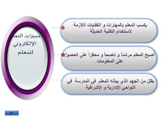 ‫الالزمة‬ ‫الكفايات‬ ‫و‬ ‫بالمهارات‬ ‫المعلم‬ ‫يكسب‬
‫الحديثة‬ ‫التقنية‬ ‫الستخدام‬
‫الح‬ ‫على‬ ً‫ا‬‫محفز‬ ‫و‬ ً‫ا‬‫ناصح‬ ‫و‬ ً‫ا‬‫مرشد‬ ‫المعلم‬ ‫أصبح‬‫صول‬
‫المعلومات‬ ‫على‬
‫في‬ ‫المدرسة‬ ‫في‬ ‫المعلم‬ ‫يبذله‬ ‫الذي‬ ‫الجهد‬ ‫من‬ ‫يقلل‬
‫اإلشرافية‬ ‫و‬ ‫اإلدارية‬ ‫النواحي‬
 