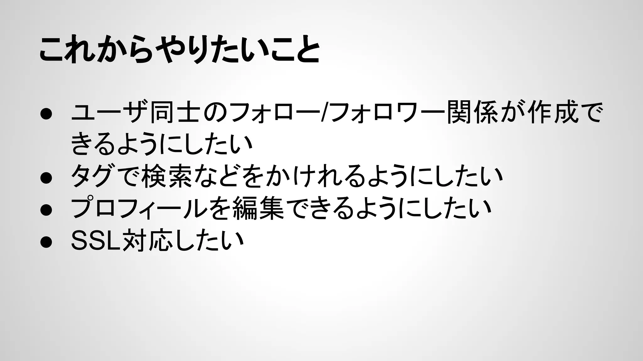 これからやりたいこと
● ユーザ同士のフォロー/フォロワー関係が作成で
きるようにしたい
● タグで検索などをかけれるようにしたい
● プロフィールを編集できるようにしたい
● SSL対応したい
 