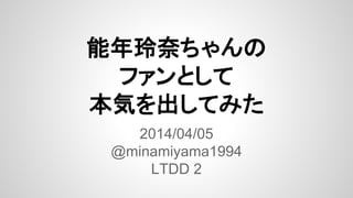 能年玲奈ちゃんの
ファンとして
本気を出してみた
2014/04/05
@minamiyama1994
LTDD 2
 
