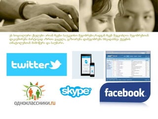 ეს სოციალური ქსელები არიან ჩვენი საუკეთსო მეგობრები,რადგან ჩვენ შეგვიძლია მეგობრებთან
დაკავშირება მარტივად აზრთა გაცვლა, გაზიარება დამეგობრება სხვადასხვა ქვეყნის
თნატოლებთან მიმოწერა და საუბარი.
 