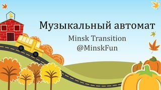 Музыкальный автомат
Minsk Transition
@MinskFun
 