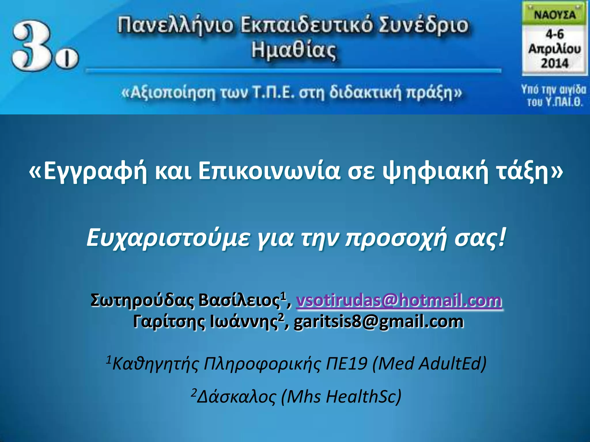 «Εγγραφι και Επικοινωνία ςε ψθφιακι τάξθ»
Ευχαριςτοφμε για την προςοχή ςασ!
Σωτθροφδασ Βαςίλειοσ1, vsotirudas@hotmail.com
Γαρίτςθσ Ιωάννθσ2, garitsis8@gmail.com
1Καθηγητήσ Πληροφορικήσ ΠΕ19 (Med AdultEd)
2Δάςκαλοσ (Mhs HealthSc)
 