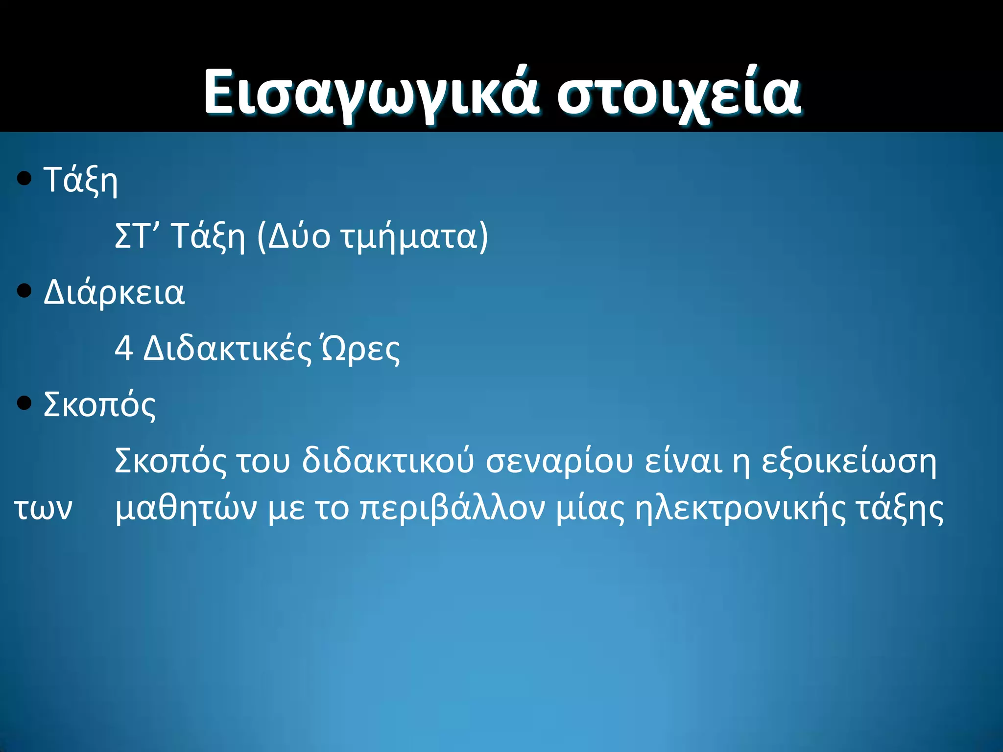  Σάξθ
΢Σ’ Σάξθ (Δφο τμιματα)
 Διάρκεια
4 Διδακτικζσ Ώρεσ
 ΢κοπόσ
΢κοπόσ του διδακτικοφ ςεναρίου είναι θ εξοικείωςθ
των μακθτϊν με το περιβάλλον μίασ θλεκτρονικισ τάξθσ
Ειςαγωγικά ςτοιχεία
 