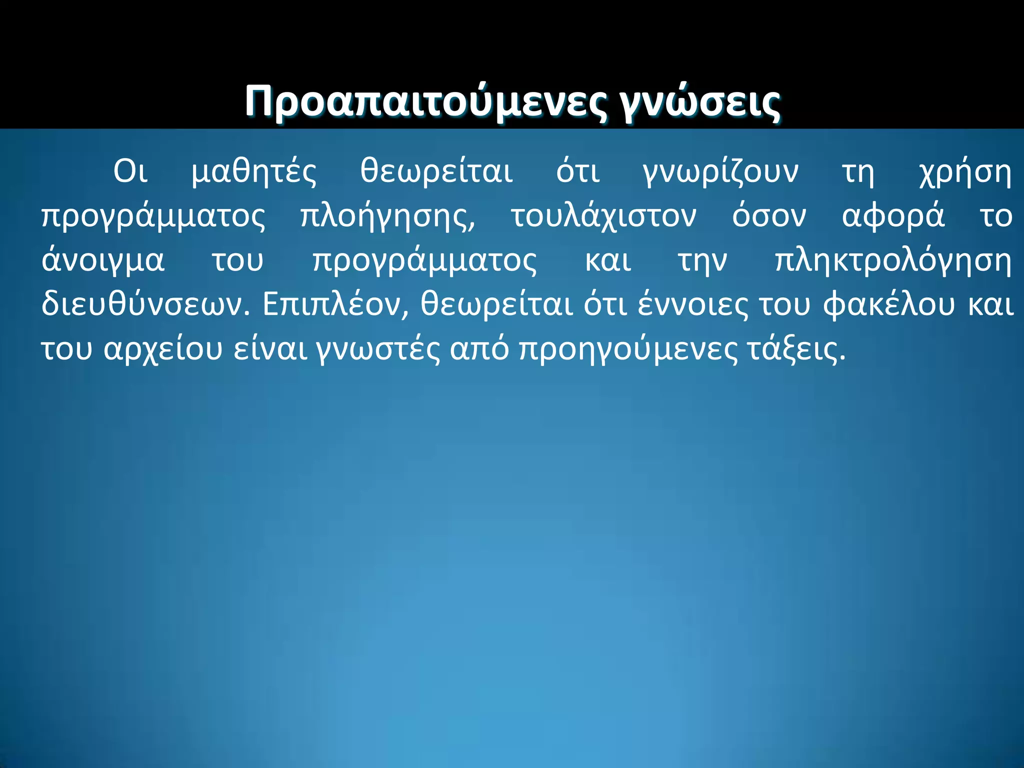 Προαπαιτοφμενεσ γνϊςεισ
Οι μακθτζσ κεωρείται ότι γνωρίηουν τθ χριςθ
προγράμματοσ πλοιγθςθσ, τουλάχιςτον όςον αφορά το
άνοιγμα του προγράμματοσ και τθν πλθκτρολόγθςθ
διευκφνςεων. Επιπλζον, κεωρείται ότι ζννοιεσ του φακζλου και
του αρχείου είναι γνωςτζσ από προθγοφμενεσ τάξεισ.
 