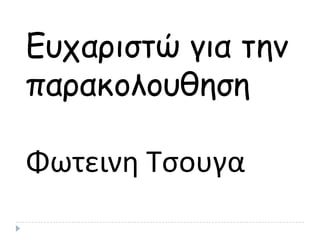 Eυχαριστώ για τημ
παρακολουθηση
Φωτεινη Τσουγα
 