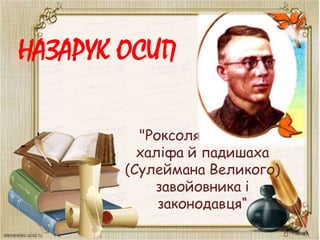 НАЗАРУК ОСИП
"Роксоляна - жінка
халіфа й падишаха
(Сулеймана Великого)
завойовника і
законодавця“
 