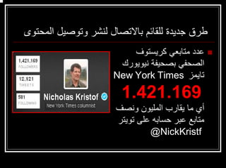 ‫اﻟﻤﺤﺘﻮى‬ ‫وﺗﻮﺻﻴﻞ‬ ‫ﻟﻨﺸﺮ‬ ‫ﺑﺎﻻﺗﺼﺎل‬ ‫ﻟﻠﻘﺎﺋﻢ‬ ‫ﺟﺪﻳﺪة‬ ‫ﻃﺮق‬
‫آﺮﻳﺴﺘﻮف‬ ‫ﻣﺘﺎﺑﻌﻲ‬ ‫ﻋﺪد‬
‫ﻧﻴﻮﻳﻮرك‬ ‫ﺑﺼﺤﻴﻔﺔ‬ ‫اﻟﺼﺤﻔﻲ‬
‫ﺗﺎﻳﻤﺰ‬New York Times
1.421.169
‫وﻧﺼﻒ‬ ‫اﻟﻤﻠﻴﻮن‬ ‫ﻳﻘﺎرب‬ ‫ﻣﺎ‬ ‫أي‬
‫ﺗﻮﻳﺘﺮ‬ ‫ﻋﻠﻰ‬ ‫ﺣﺴﺎﺑﻪ‬ ‫ﻋﺒﺮ‬ ‫ﻣﺘﺎﺑﻊ‬
@NickKristf
 