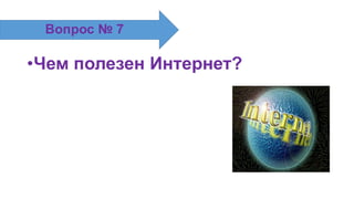 •Чем полезен Интернет?
Вопрос № 7
 
