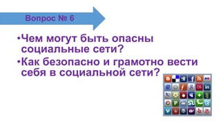 •Чем могут быть опасны
социальные сети?
•Как безопасно и грамотно вести
себя в социальной сети?
Вопрос № 6
 