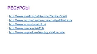 РЕСУРСЫ
• http://www.google.ru/safetycenter/families/start/
• http://www.microsoft.com/ru-ru/security/default.aspx
• http://www.internet-kontrol.ru/
• http://www.oszone.net/6213/
• http://www.kaspersky.ru/keeping_children_safe
 