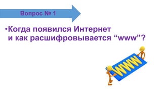•Когда появился Интернет
и как расшифровывается ―www‖?
Вопрос № 1
 