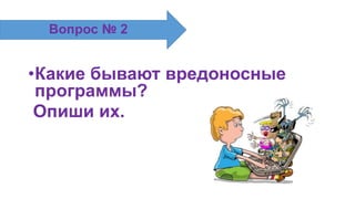 •Какие бывают вредоносные
программы?
Опиши их.
Вопрос № 2
 