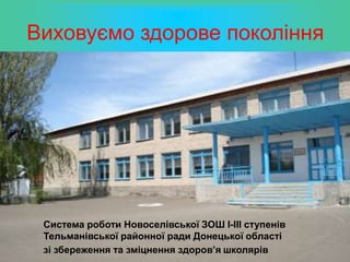 Виховуємо здорове покоління
Система роботи Новоселівської ЗОШ І-ІІІ ступенів
Тельманівської районної ради Донецької області
зі збереження та зміцнення здоров’я школярів
 
