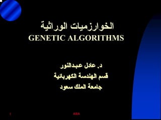 ABA1
‫اﻟﻮراﺛﻴﺔ‬ ‫اﻟﺨﻮارزﻣﻴﺎت‬
GENETIC ALGORITHMS
‫د‬‫د‬..‫ﻋﺎدل‬‫ﻋﺎدل‬‫ﻋـﺒـﺪاﻟﻨﻮر‬‫ﻋـﺒـﺪاﻟﻨﻮر‬
‫اﻟﻜﻬﺮﺑﺎﺋﻴﺔ‬ ‫اﻟﻬﻨﺪﺳﺔ‬ ‫ﻗﺴﻢ‬‫اﻟﻜﻬﺮﺑﺎﺋﻴﺔ‬ ‫اﻟﻬﻨﺪﺳﺔ‬ ‫ﻗﺴﻢ‬
‫ﺳﻌﻮد‬ ‫اﻟﻤﻠﻚ‬ ‫ﺟﺎﻣﻌﺔ‬‫ﺳﻌﻮد‬ ‫اﻟﻤﻠﻚ‬ ‫ﺟﺎﻣﻌﺔ‬
 