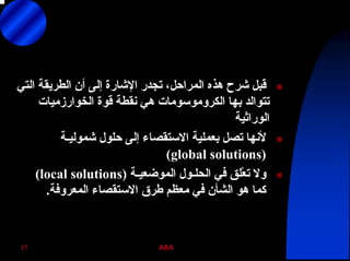 ABA17
‫اﻟﺘﻲ‬ ‫اﻟﻄﺮﻳﻘﺔ‬ ‫أن‬ ‫إﻟﻰ‬ ‫اﻹﺷﺎرة‬ ‫ﺗﺠﺪر‬ ،‫اﻟﻤﺮاﺣﻞ‬ ‫هﺬﻩ‬ ‫ﺷﺮح‬ ‫ﻗﺒﻞ‬
‫ﺑﻬﺎ‬ ‫ﺗﺘﻮاﻟﺪ‬‫اﻟﻜﺮوﻣﻮﺳﻮﻣﺎت‬‫اﻟﺨﻮارزﻣﻴﺎت‬ ‫ﻗﻮة‬ ‫ﻧﻘﻄﺔ‬ ‫هﻲ‬
‫اﻟﻮراﺛﻴﺔ‬
‫ﺷﻤﻮﻟﻴـﺔ‬ ‫ﺣﻠﻮل‬ ‫إﻟﻰ‬ ‫اﻻﺳﺘﻘﺼﺎء‬ ‫ﺑﻌﻤﻠﻴﺔ‬ ‫ﺗﺼﻞ‬ ‫ﻷﻧﻬﺎ‬
)global solutions(
‫اﻟﻤﻮﺿﻌﻴـﺔ‬ ‫اﻟﺤﻠـﻮل‬ ‫ﻓﻲ‬ ‫ْﻠﻖ‬‫ﻌ‬‫ﺗ‬ ‫وﻻ‬)local solutions(
‫اﻟﻤﻌﺮوﻓﺔ‬ ‫اﻻﺳﺘﻘﺼﺎء‬ ‫ﻃﺮق‬ ‫ﻣﻌﻈﻢ‬ ‫ﻓﻲ‬ ‫اﻟﺸﺄن‬ ‫هﻮ‬ ‫آﻤﺎ‬.
 