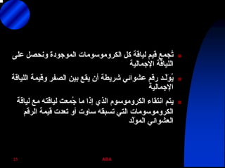 ABA23
‫آﻞ‬ ‫ﻟﻴﺎﻗﺔ‬ ‫ﻗﻴﻢ‬ ‫ُﺠﻤﻊ‬‫ﺗ‬‫اﻟﻜﺮوﻣﻮﺳﻮﻣﺎت‬‫ﻋﻠﻰ‬ ‫وﻧﺤﺼﻞ‬ ‫اﻟﻤﻮﺟﻮدة‬
‫اﻹﺟﻤﺎﻟﻴﺔ‬ ‫اﻟﻠﻴﺎﻗﺔ‬
‫اﻟﻠﻴﺎﻗﺔ‬ ‫وﻗﻴﻤﺔ‬ ‫اﻟﺼﻔﺮ‬ ‫ﺑﻴﻦ‬ ‫ﻳﻘﻊ‬ ‫أن‬ ‫ﺷﺮﻳﻄﺔ‬ ‫ﻋﺸﻮاﺋﻲ‬ ‫رﻗﻢ‬ ‫ّـﺪ‬‫ﻟ‬َ‫ﻮ‬ُ‫ﻳ‬
‫اﻹﺟﻤﺎﻟﻴﺔ‬
‫اﻧﺘﻘﺎء‬ ‫ﻳﺘﻢ‬‫اﻟﻜﺮوﻣﻮﺳﻮم‬‫ﻟﻴﺎﻗﺔ‬ ‫ﻣﻊ‬ ‫ﻟﻴﺎﻗﺘﻪ‬ ‫ُﻤﻌﺖ‬‫ﺟ‬ ‫ﻣﺎ‬ ‫إذا‬ ‫اﻟﺬي‬
‫اﻟﻜﺮوﻣﻮﺳﻮﻣﺎت‬‫اﻟﺮﻗﻢ‬ ‫ﻗﻴﻤﺔ‬ ‫ﺗﻌﺪت‬ ‫أو‬ ‫ﺳﺎوت‬ ‫ﺗﺴﺒﻘﻪ‬ ‫اﻟﺘﻲ‬
‫ّﺪ‬‫ﻟ‬َ‫ﻮ‬‫اﻟﻤ‬ ‫اﻟﻌﺸﻮاﺋﻲ‬
 