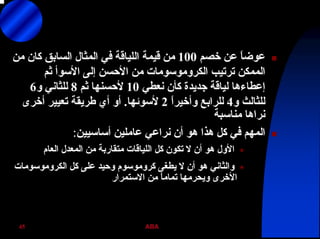 ABA45
‫ﺧﺼﻢ‬ ‫ﻋﻦ‬ ً‫ﺎ‬‫ﻋﻮﺿ‬100‫ﻣﻦ‬ ‫آﺎن‬ ‫اﻟﺴﺎﺑﻖ‬ ‫اﻟﻤﺜﺎل‬ ‫ﻓﻲ‬ ‫اﻟﻠﻴﺎﻗﺔ‬ ‫ﻗﻴﻤﺔ‬ ‫ﻣﻦ‬
‫ﺗﺮﺗﻴﺐ‬ ‫اﻟﻤﻤﻜﻦ‬‫اﻟﻜﺮوﻣﻮﺳﻮﻣﺎت‬‫ﺛﻢ‬ ‫اﻷﺳﻮأ‬ ‫إﻟﻰ‬ ‫اﻷﺣﺴﻦ‬ ‫ﻣﻦ‬
‫ﻧﻌﻄﻲ‬ ‫آﺄن‬ ‫ﺟﺪﻳﺪة‬ ‫ﻟﻴﺎﻗﺔ‬ ‫إﻋﻄﺎءهﺎ‬10‫ﺛﻢ‬ ‫ﻷﺣﺴﻨﻬﺎ‬8‫و‬ ‫ﻟﻠﺜﺎﻧﻲ‬6
‫و‬ ‫ﻟﻠﺜﺎﻟﺚ‬4ً‫ا‬‫وأﺧﻴﺮ‬ ‫ﻟﻠﺮاﺑﻊ‬2‫ﻷﺳﻮﺋﻬﺎ‬.‫أﺧﺮى‬ ‫ﺗﻌﻴﻴﺮ‬ ‫ﻃﺮﻳﻘﺔ‬ ‫أي‬ ‫أو‬
‫ﻣﻨﺎﺳﺒﺔ‬ ‫ﻧﺮاهﺎ‬
‫أﺳﺎﺳﻴﻴﻦ‬ ‫ﻋﺎﻣﻠﻴﻦ‬ ‫ﻧﺮاﻋﻲ‬ ‫أن‬ ‫هﻮ‬ ‫هﺬا‬ ‫آﻞ‬ ‫ﻓﻲ‬ ‫اﻟﻤﻬﻢ‬:
‫آﻞ‬ ‫ﺗﻜﻮن‬ ‫ﻻ‬ ‫أن‬ ‫هﻮ‬ ‫اﻷول‬‫اﻟﻠﻴﺎﻗﺎت‬‫اﻟﻌﺎم‬ ‫اﻟﻤﻌﺪل‬ ‫ﻣﻦ‬ ‫ﻣﺘﻘﺎرﺑﺔ‬
‫ﻳﻄﻐﻰ‬ ‫ﻻ‬ ‫أن‬ ‫هﻮ‬ ‫واﻟﺜﺎﻧﻲ‬‫آﺮوﻣﻮﺳﻮم‬‫آﻞ‬ ‫ﻋﻠﻰ‬ ‫وﺣﻴﺪ‬‫اﻟﻜﺮوﻣﻮﺳﻮﻣﺎت‬
‫اﻻﺳﺘﻤﺮار‬ ‫ﻣﻦ‬ ً‫ﺎ‬‫ﺗﻤﺎﻣ‬ ‫وﻳﺤﺮﻣﻬﺎ‬ ‫اﻷﺧﺮى‬
 