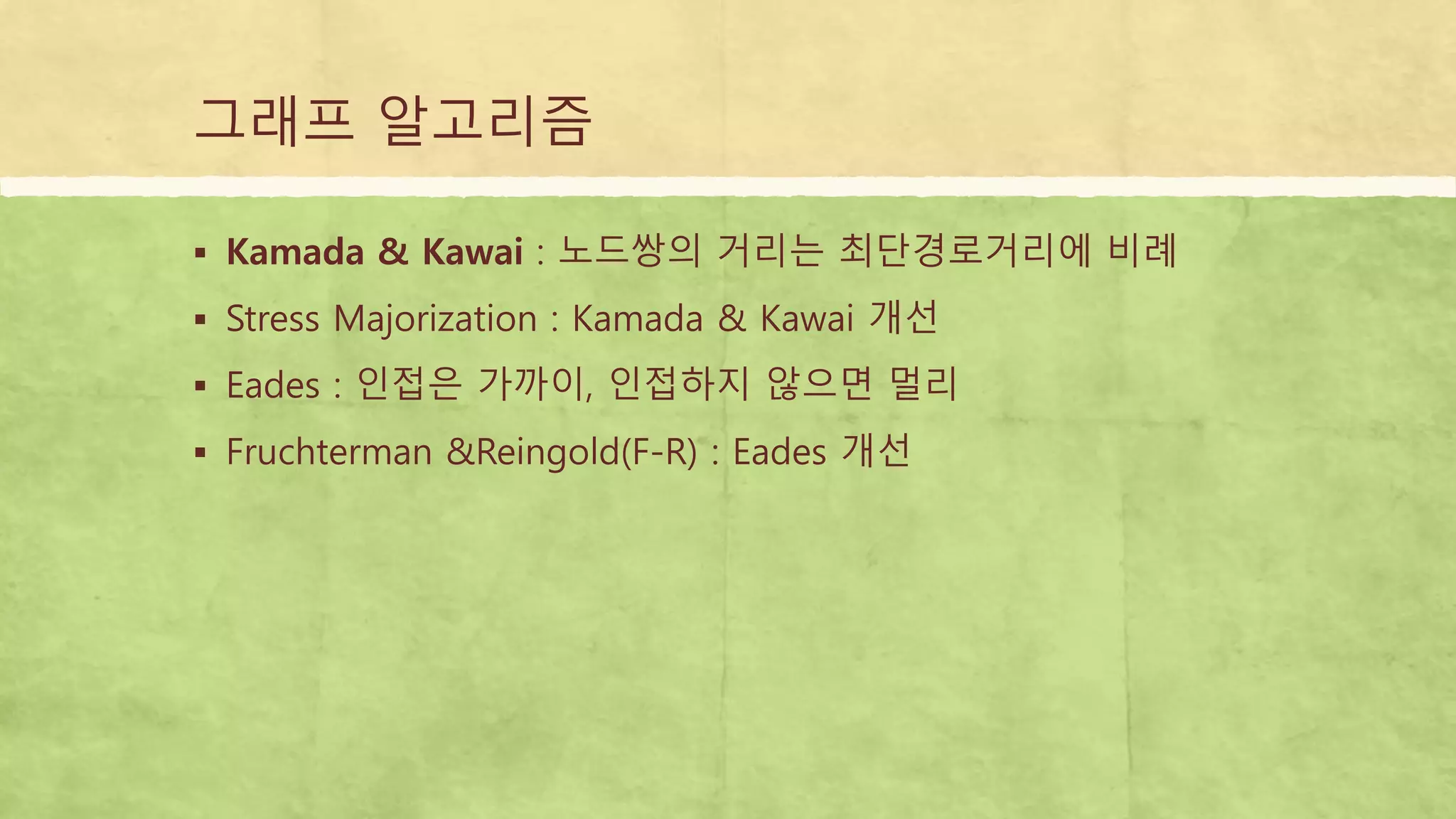 그래프 알고리즘
 Kamada & Kawai : 노드쌍의 거리는 최단경로거리에 비례
 Stress Majorization : Kamada & Kawai 개선
 Eades : 인접은 가까이, 인접하지 않으면 멀리
 Fruchterman &Reingold(F-R) : Eades 개선
 