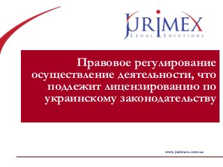 Правовое регулирование
осуществление деятельности, что
подлежит лицензированию по
украинскому законодательству
www.jurimex.com.ua
 