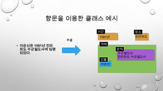 향문을 이용한 클래스 예시
• 이순신은 1591년 전라
좌도 수군절도사에 임명
되었다.
추출
1591년
시간
이순신
수군절도사
전라좌도 수군절도사
객체
관직
인물
전라좌도
장소
 