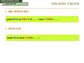 인문정보 데이터베이스 [요약]
적재 데이터 수정/삭제
 XML 데이터의 갱신
update 텍스트 set 국문기사=N‘………’ where 기사번호=‘………’
Delete 텍스트 where 기사번호=‘………’
 데이터 삭제
5. XML DB 구현
 