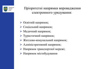 Пріоритетні напрямки впровадження
електронного урядування:
 Освітній напрямок;
 Соціальний напрямок;
 Медичний напрямок;
 Туристичний напрямок;
 Житлово-комунальний напрямок;
 Адміністративний напрямок;
 Напрямок транспортної мережі;
 Напрямок містобудування
 