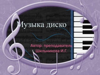 Музыка диско
Автор: преподаватель
Шильникова И.Г.
 