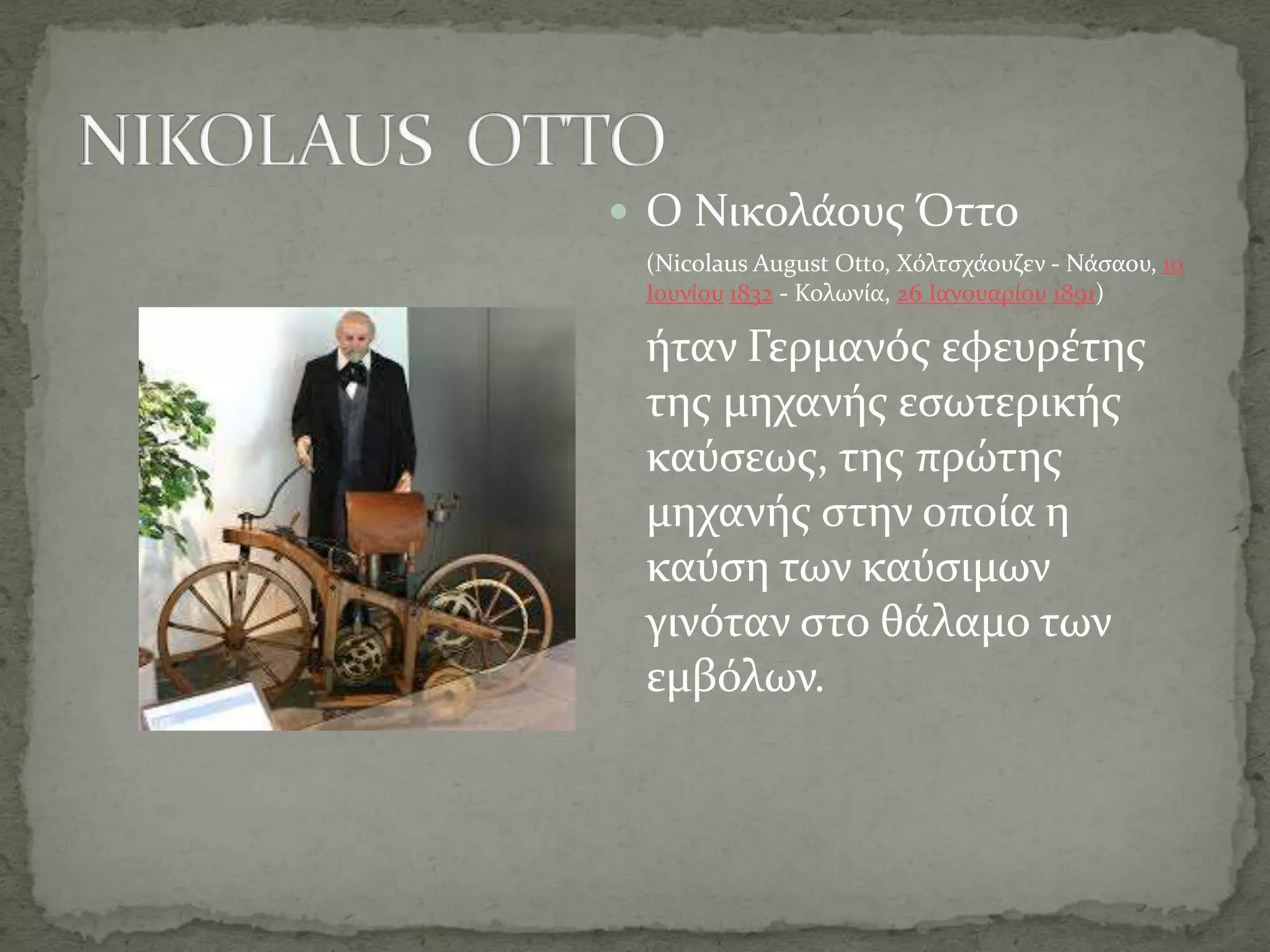  Ο Νικολάους Όττο
(Nicolaus August Ottο, Χόλτσχάουζεν - Νάσαου, 10
Ιουνίου 1832 - Κολωνία, 26 Ιανουαρίου 1891)
ήταν Γερμανός εφευρέτης
της μηχανής εσωτερικής
καύσεως, της πρώτης
μηχανής στην οποία η
καύση των καύσιμων
γινόταν στο θάλαμο των
εμβόλων.
 