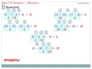 МАТЕМАТИКАУрок 2.74. Больше в … Меньше в…
14 : 7 ∙ 8 + 15 =
(56 – 47) ∙ (12 – 9) =
91 – 56 : 7 ∙ 3 =
(19 + 35) : (17 – 8) =
70 – 7 ∙ 5 + 26 =
32 : 8 ∙ 6 – 15 =
5 Вычислите.
1 2
2 16
ПРОВЕРЬ!
31
3
1 2
9 3
27
3
1 2
8 24
67
3
1 2
954
6
3
1
35
2
35
3
61
1
4
2
24
3
9
 