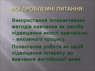  Використання інтерактивних
методів навчання як засобу
підвищення якості навчально
– ;виховного процесу
 Позакласна робота як засіб
підвищення інтересу до
вивчення англійської мови
 