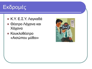 Εκδρομές
 Κ.Υ. Ε.Σ.Υ. Λαγκαδά
 Θέατρο Λάχανα και
Χάχανα
 Κουκλοθέατρο
«Αισώπου μύθοι»
 