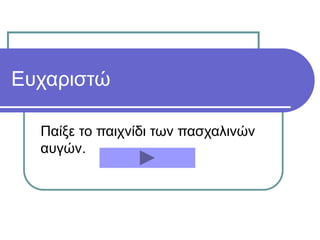 Ευχαριστώ
Παίξε το παιχνίδι των πασχαλινών
αυγών.
 