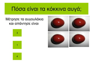 Πόσα είναι τα κόκκινα αυγά;
Μέτρησε τα αυγουλάκια
και απάντησε είναι
3
1
4
 
