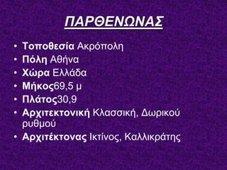 ΠΑΡΘΔΝΩΝΑ΢
• Τοποθεζία Αθξόπνιε
• Πόλη Αζήλα
• Χώρα Διιάδα
• Μήκος69,5 κ
• Πλάηος30,9
• Αρτιηεκηονική Κιαζζηθή, Γσξηθνύ
ξπζκνύ
• Αρτιηέκηονας Ιθηίλνο, Καιιηθξάηεο
 