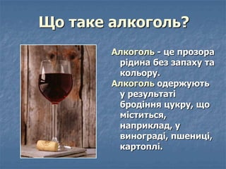 Алкоголь - це прозора
рідина без запаху та
кольору.
Алкоголь одержують
у результаті
бродіння цукру, що
міститься,
наприкла...