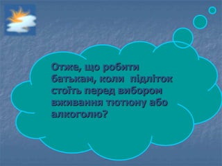 Отже, що робити
батькам, коли підліток
стоїть перед вибором
вживання тютюну або
алкоголю?
 