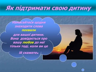 Намагайтеся щодня
знаходити слова
похвали
для вашої дитини.
Вона довідається про
вашу любов до неї
тільки тоді, коли ви це...